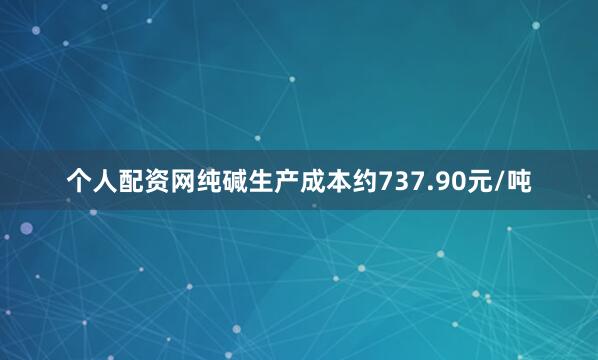 个人配资网纯碱生产成本约737.90元/吨