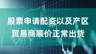 股票申请配资以及产区贸易商顺价正常出货
