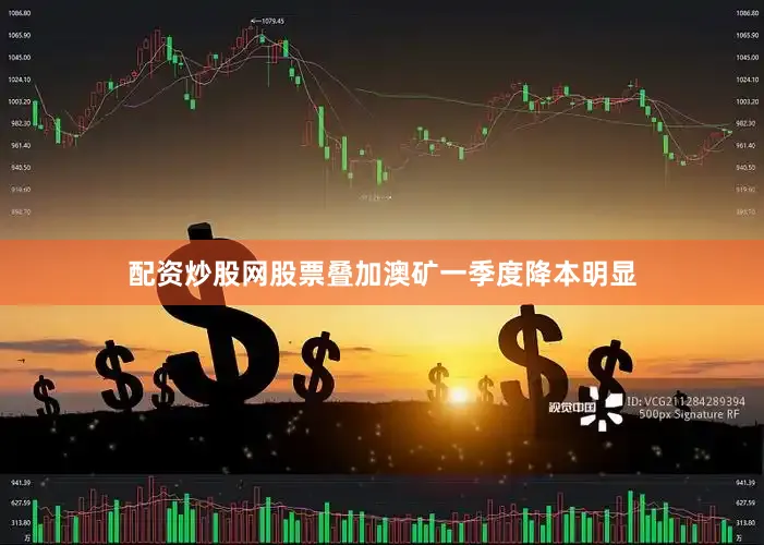 配资炒股网股票叠加澳矿一季度降本明显