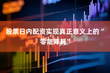 股票日内配资实现真正意义上的“零能降耗”