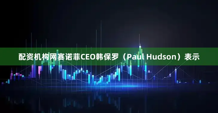 配资机构网赛诺菲CEO韩保罗（Paul Hudson）表示