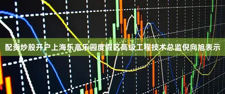 配资炒股开户上海乐高乐园度假区高级工程技术总监倪向旭表示