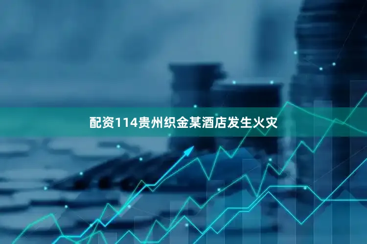 配资114贵州织金某酒店发生火灾