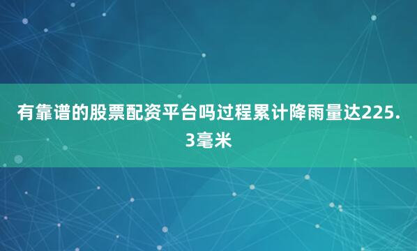 有靠谱的股票配资平台吗过程累计降雨量达225.3毫米