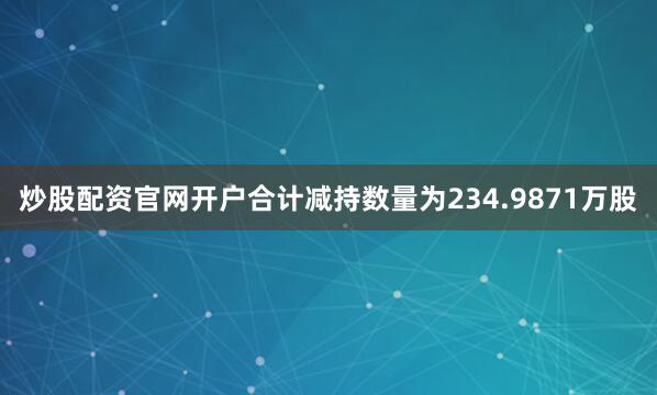炒股配资官网开户合计减持数量为234.9871万股