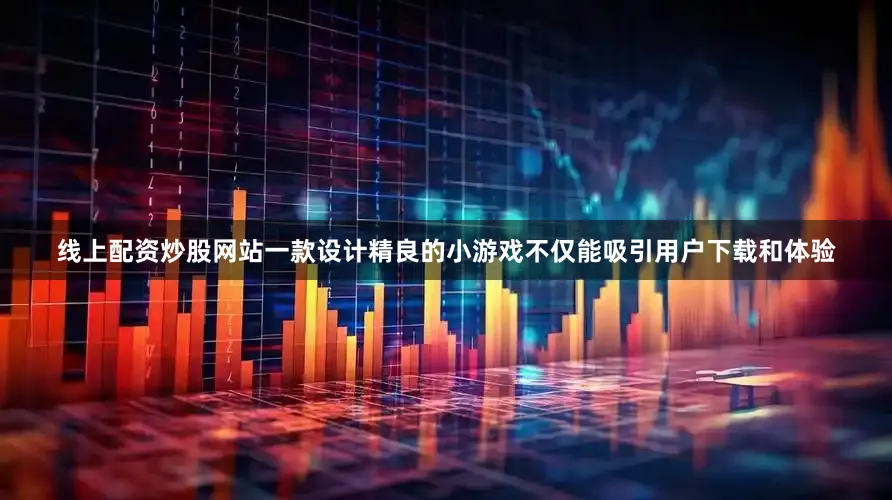 线上配资炒股网站一款设计精良的小游戏不仅能吸引用户下载和体验