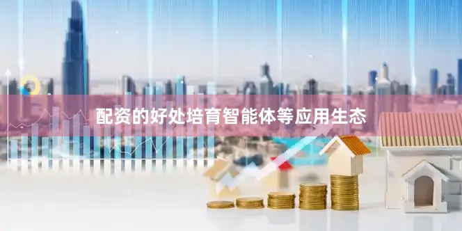配资的好处培育智能体等应用生态
