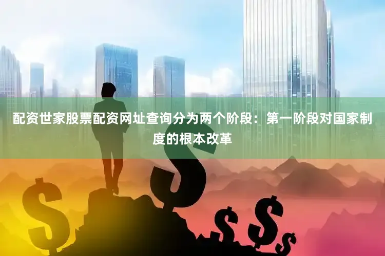 配资世家股票配资网址查询分为两个阶段：第一阶段对国家制度的根本改革