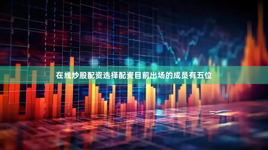 在线炒股配资选择配资目前出场的成员有五位