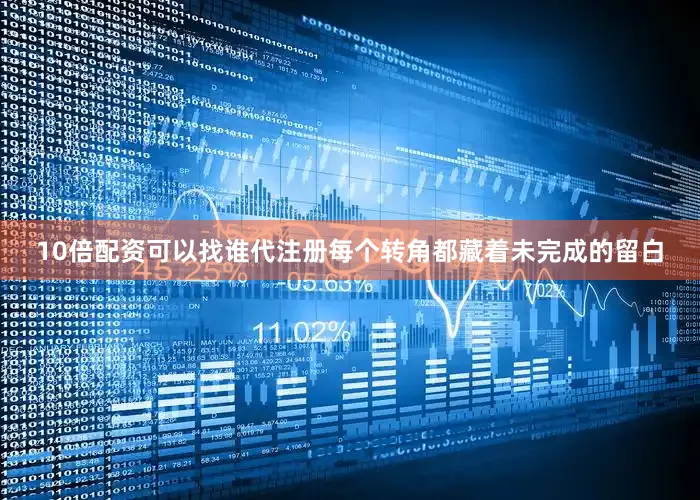 10倍配资可以找谁代注册每个转角都藏着未完成的留白