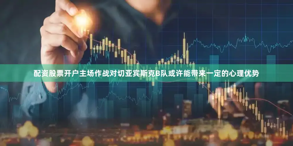 配资股票开户主场作战对切亚宾斯克B队或许能带来一定的心理优势