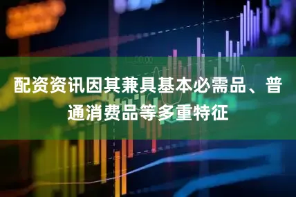 配资资讯因其兼具基本必需品、普通消费品等多重特征