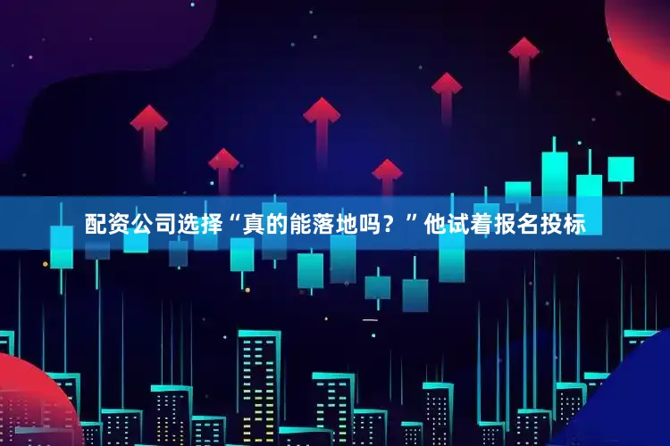 配资公司选择“真的能落地吗？”他试着报名投标