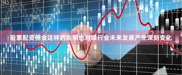 股票配资佣金这样的影响也对银行业未来发展产生深刻变化