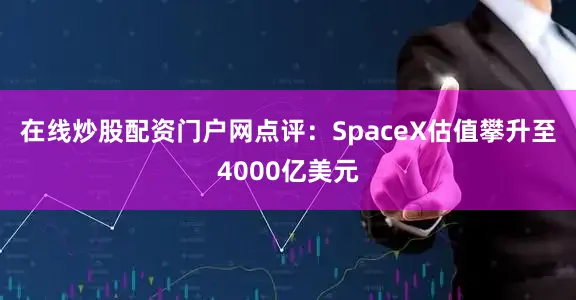 在线炒股配资门户网　　点评：SpaceX估值攀升至4000亿美元