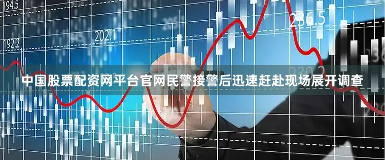 中国股票配资网平台官网民警接警后迅速赶赴现场展开调查