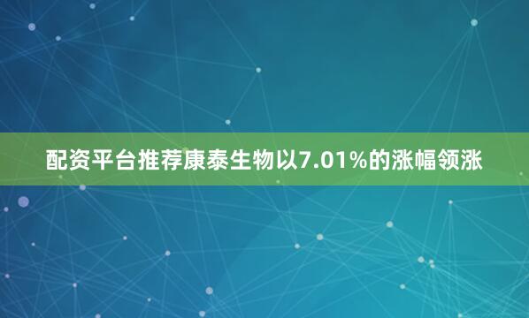 配资平台推荐康泰生物以7.01%的涨幅领涨