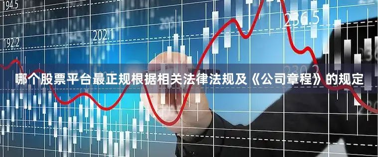 哪个股票平台最正规根据相关法律法规及《公司章程》的规定