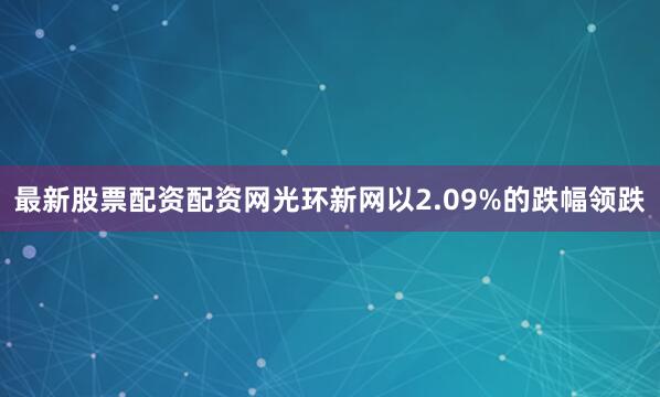 最新股票配资配资网光环新网以2.09%的跌幅领跌