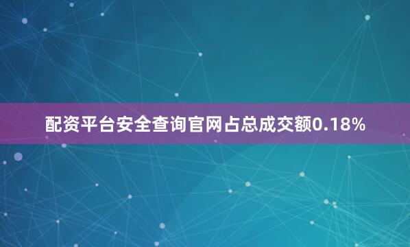 配资平台安全查询官网占总成交额0.18%