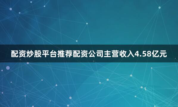 配资炒股平台推荐配资公司主营收入4.58亿元