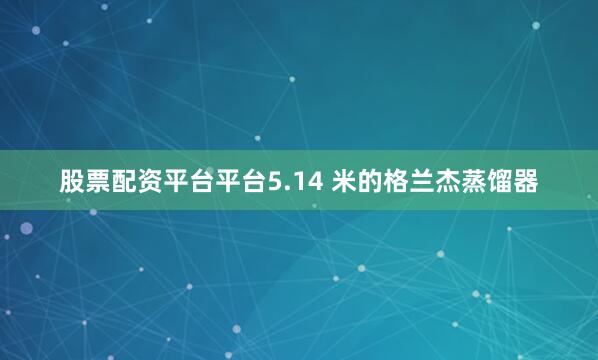 股票配资平台平台5.14 米的格兰杰蒸馏器