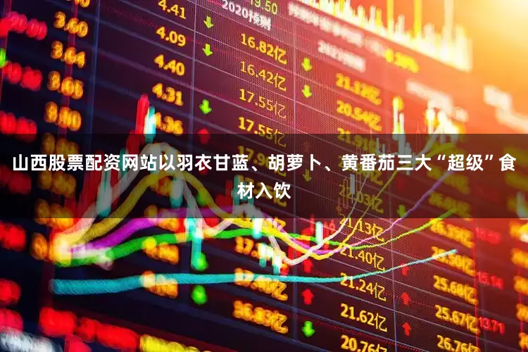 山西股票配资网站以羽衣甘蓝、胡萝卜、黄番茄三大“超级”食材入饮
