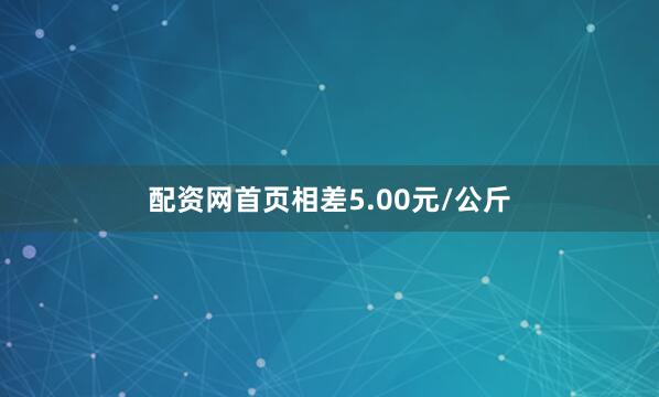配资网首页相差5.00元/公斤