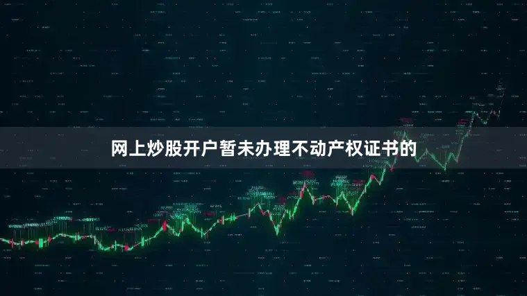 网上炒股开户暂未办理不动产权证书的
