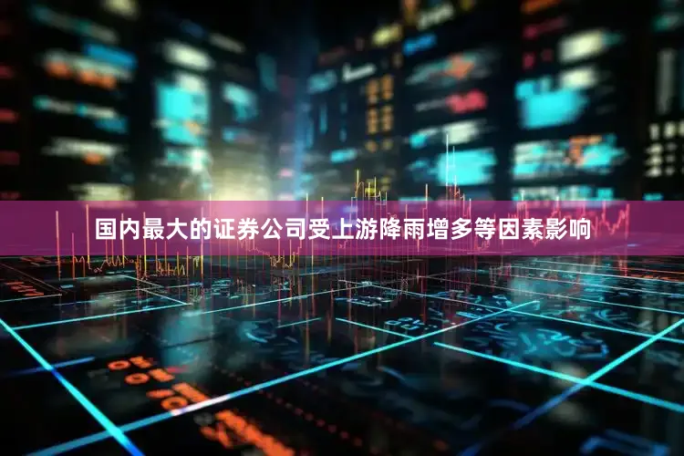 国内最大的证券公司受上游降雨增多等因素影响