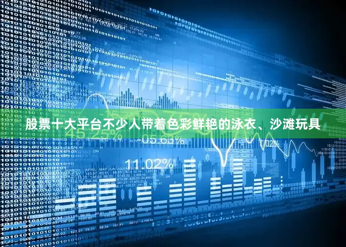 股票十大平台不少人带着色彩鲜艳的泳衣、沙滩玩具