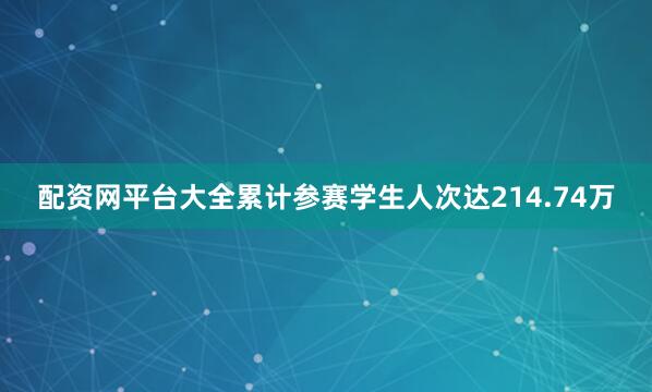 配资网平台大全累计参赛学生人次达214.74万
