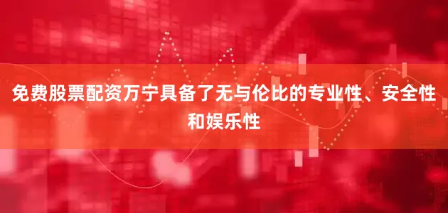 免费股票配资万宁具备了无与伦比的专业性、安全性和娱乐性