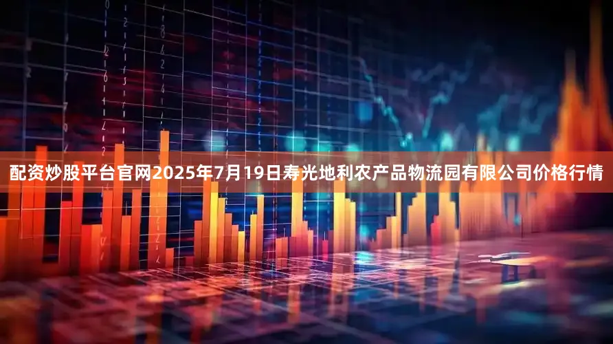 配资炒股平台官网2025年7月19日寿光地利农产品物流园有限公司价格行情