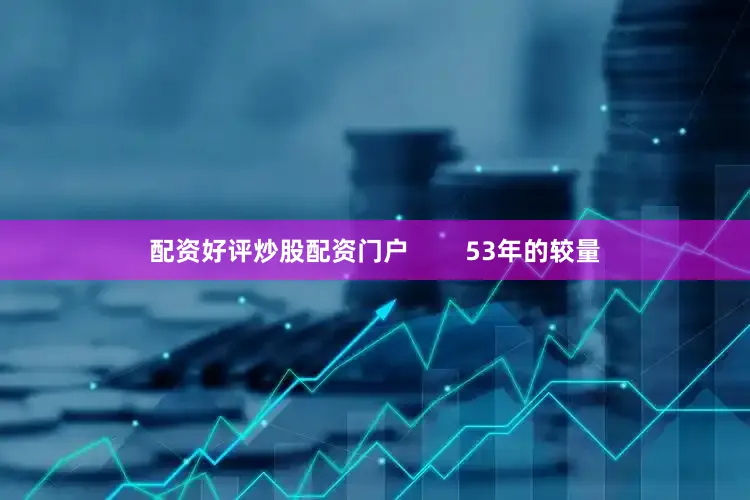 配资好评炒股配资门户        53年的较量