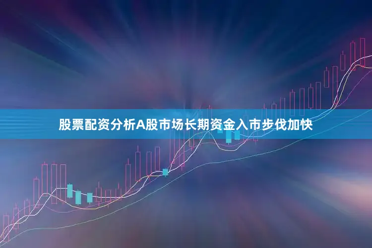 股票配资分析A股市场长期资金入市步伐加快