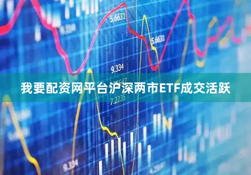 我要配资网平台沪深两市ETF成交活跃