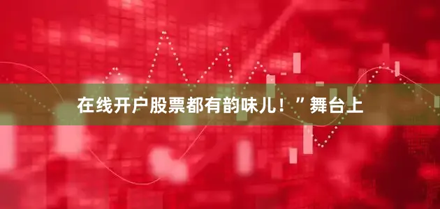 在线开户股票都有韵味儿！”　　舞台上