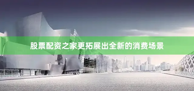 股票配资之家更拓展出全新的消费场景