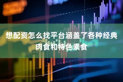 想配资怎么找平台涵盖了各种经典肉食和特色素食