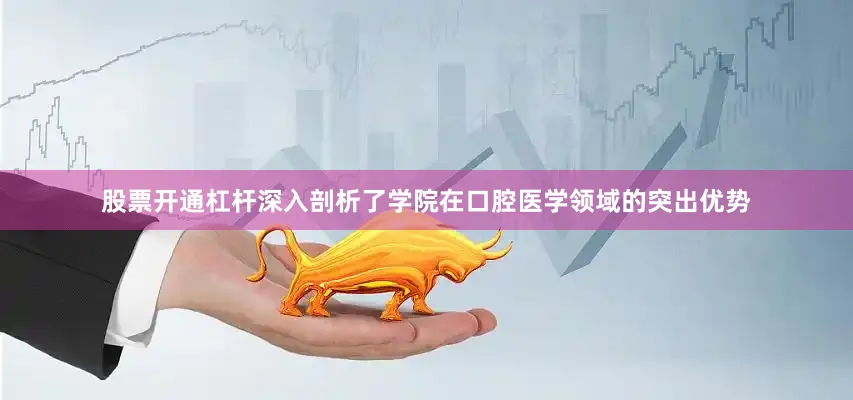 股票开通杠杆深入剖析了学院在口腔医学领域的突出优势