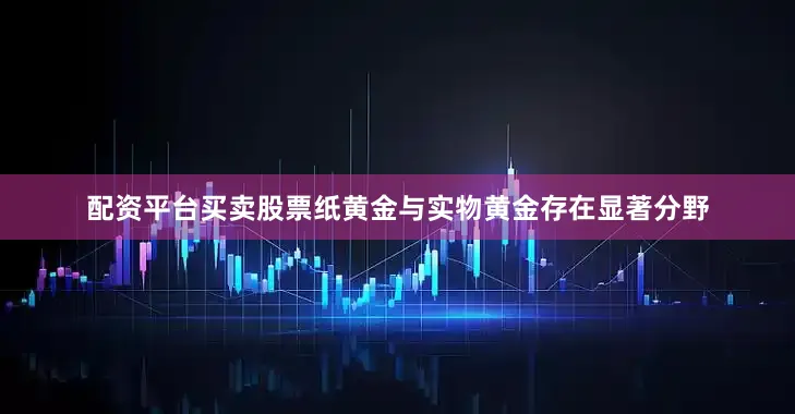 配资平台买卖股票纸黄金与实物黄金存在显著分野