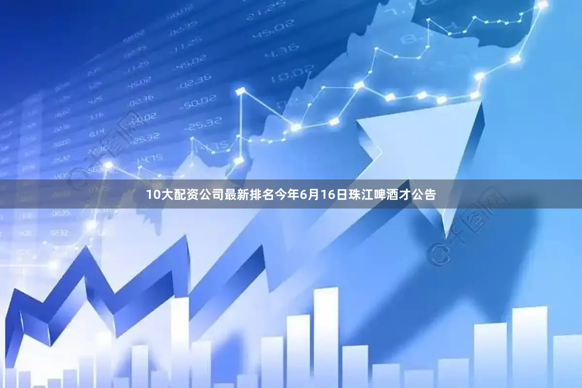 10大配资公司最新排名今年6月16日珠江啤酒才公告