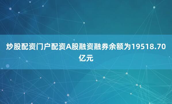 炒股配资门户配资A股融资融券余额为19518.70亿元