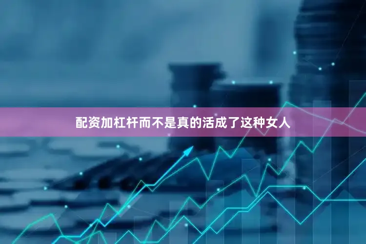 配资加杠杆而不是真的活成了这种女人