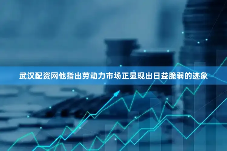 武汉配资网他指出劳动力市场正显现出日益脆弱的迹象