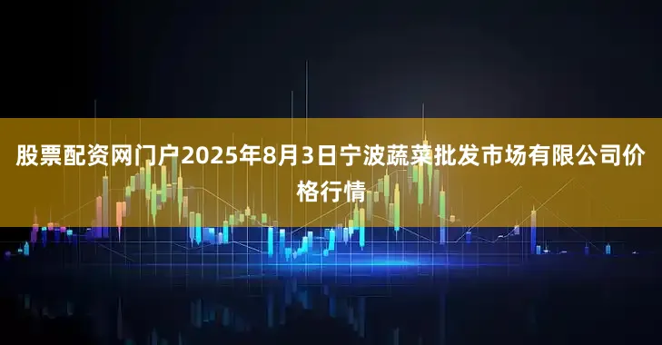 股票配资网门户2025年8月3日宁波蔬菜批发市场有限公司价格行情