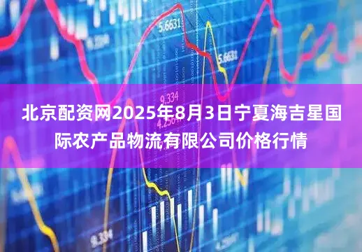 北京配资网2025年8月3日宁夏海吉星国际农产品物流有限公司价格行情