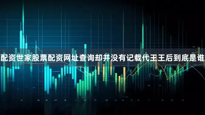 配资世家股票配资网址查询却并没有记载代王王后到底是谁