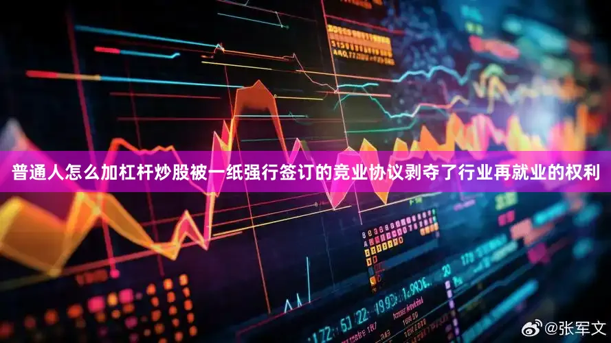 普通人怎么加杠杆炒股被一纸强行签订的竞业协议剥夺了行业再就业的权利